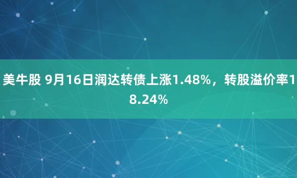美牛股 9月16日润达转债上涨1.48%，转股溢价率18.24%