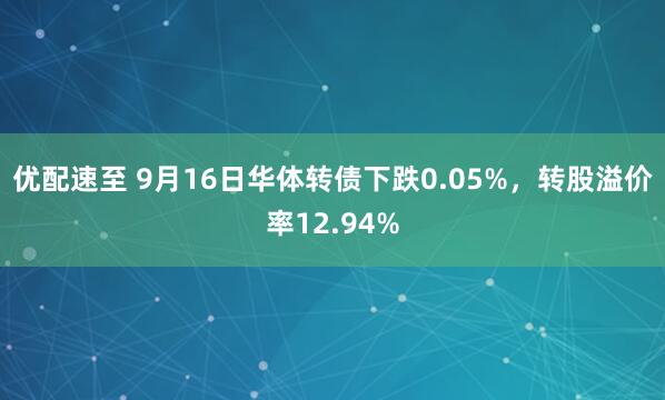 优配速至 9月16日华体转债下跌0.05%，转股溢价率12.94%