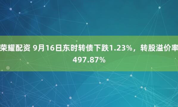 荣耀配资 9月16日东时转债下跌1.23%，转股溢价率497.87%