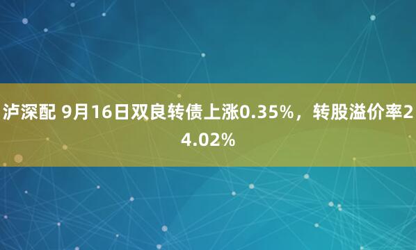 泸深配 9月16日双良转债上涨0.35%，转股溢价率24.02%