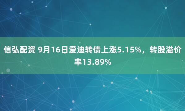 信弘配资 9月16日爱迪转债上涨5.15%，转股溢价率13.89%