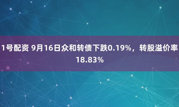 1号配资 9月16日众和转债下跌0.19%，转股溢价率18.83%