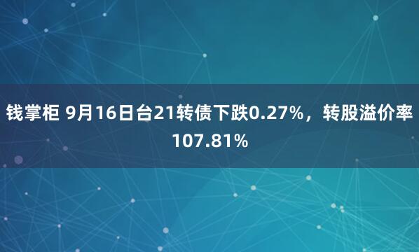 钱掌柜 9月16日台21转债下跌0.27%，转股溢价率107.81%