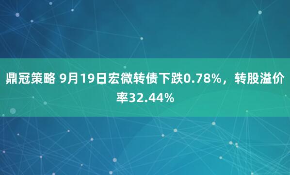 鼎冠策略 9月19日宏微转债下跌0.78%，转股溢价率32.44%