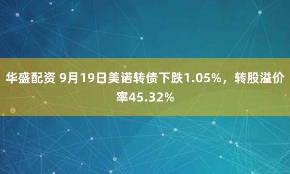 华盛配资 9月19日美诺转债下跌1.05%，转股溢价率45.32%