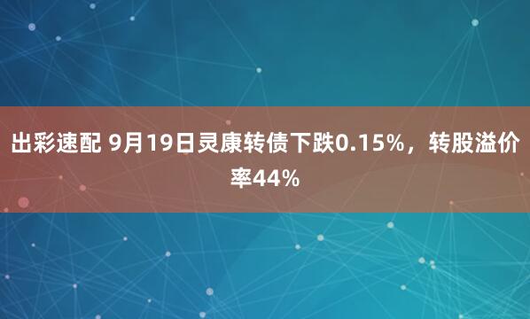 出彩速配 9月19日灵康转债下跌0.15%，转股溢价率44%