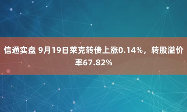 信通实盘 9月19日莱克转债上涨0.14%，转股溢价率67.82%