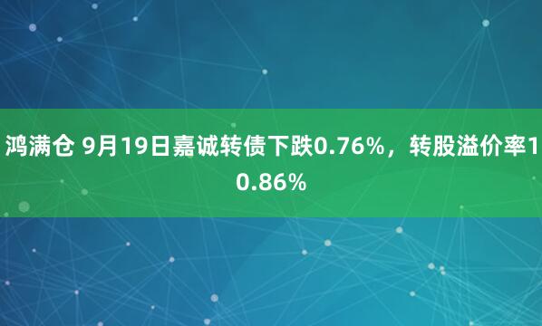鸿满仓 9月19日嘉诚转债下跌0.76%，转股溢价率10.86%