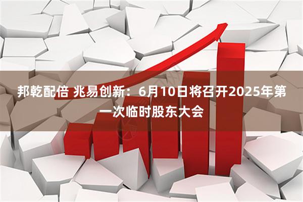 邦乾配倍 兆易创新：6月10日将召开2025年第一次临时股东大会