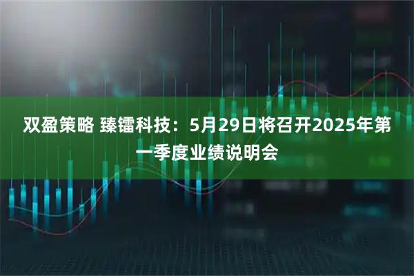 双盈策略 臻镭科技：5月29日将召开2025年第一季度业绩说明会