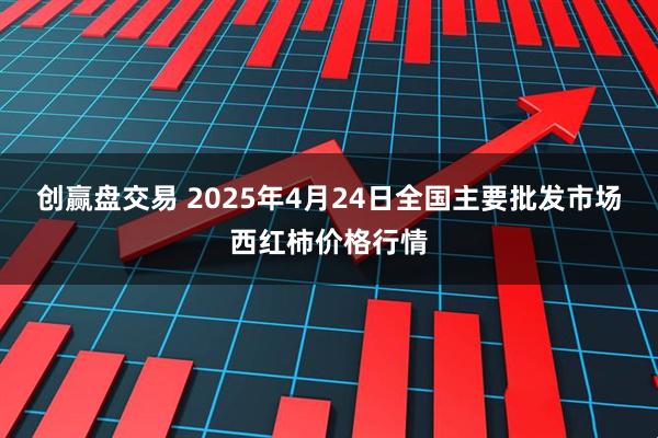 创赢盘交易 2025年4月24日全国主要批发市场西红柿价格行情