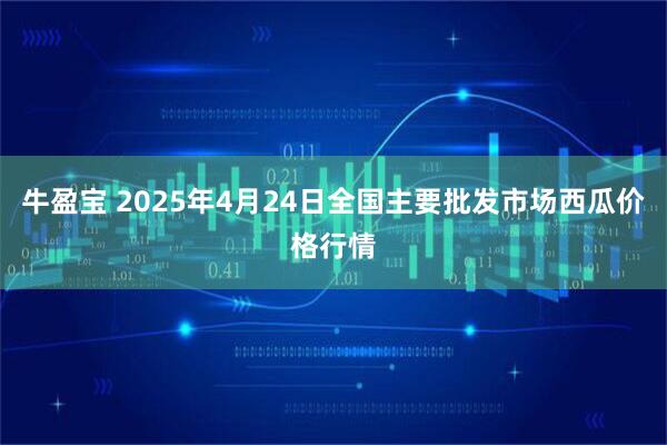 牛盈宝 2025年4月24日全国主要批发市场西瓜价格行情