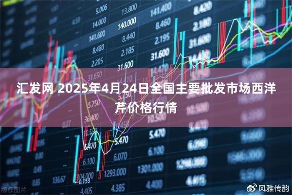 汇发网 2025年4月24日全国主要批发市场西洋芹价格行情