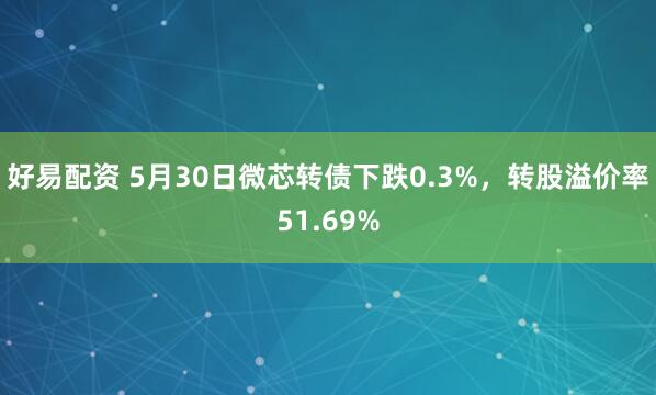 好易配资 5月30日微芯转债下跌0.3%，转股溢价率51.69%