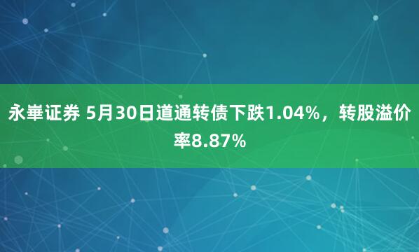 永崋证券 5月30日道通转债下跌1.04%，转股溢价率8.87%