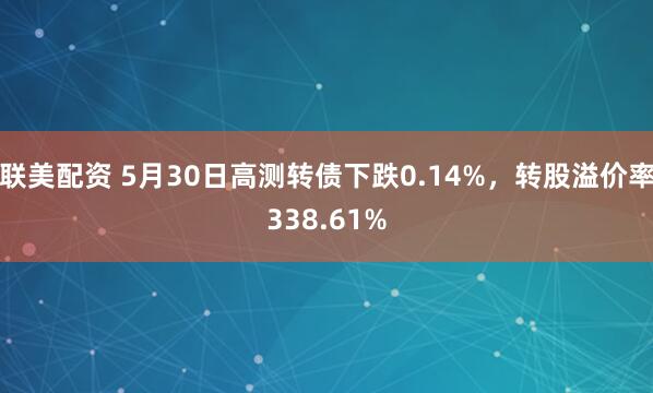 联美配资 5月30日高测转债下跌0.14%，转股溢价率338.61%