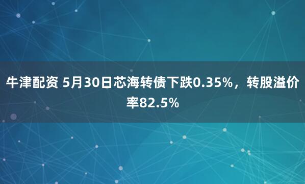 牛津配资 5月30日芯海转债下跌0.35%，转股溢价率82.5%
