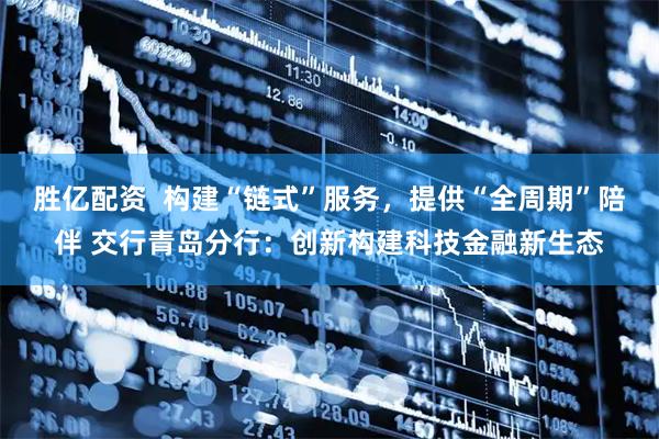 胜亿配资  构建“链式”服务，提供“全周期”陪伴 交行青岛分行：创新构建科技金融新生态