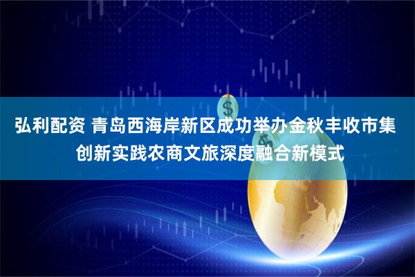 弘利配资 青岛西海岸新区成功举办金秋丰收市集  创新实践农商文旅深度融合新模式
