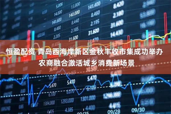 恒盈配资 青岛西海岸新区金秋丰收市集成功举办  农商融合激活城乡消费新场景