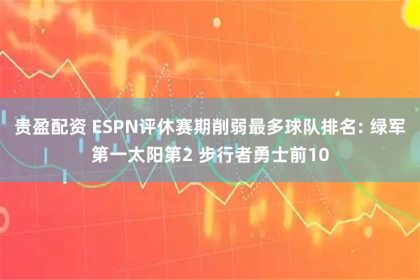 贵盈配资 ESPN评休赛期削弱最多球队排名: 绿军第一太阳第2 步行者勇士前10