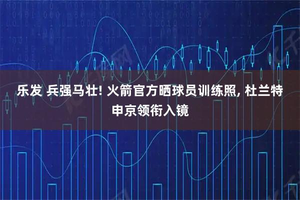 乐发 兵强马壮! 火箭官方晒球员训练照, 杜兰特申京领衔入镜