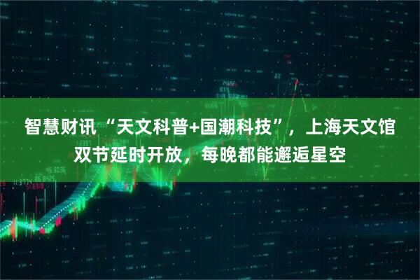 智慧财讯 “天文科普+国潮科技”，上海天文馆双节延时开放，每晚都能邂逅星空