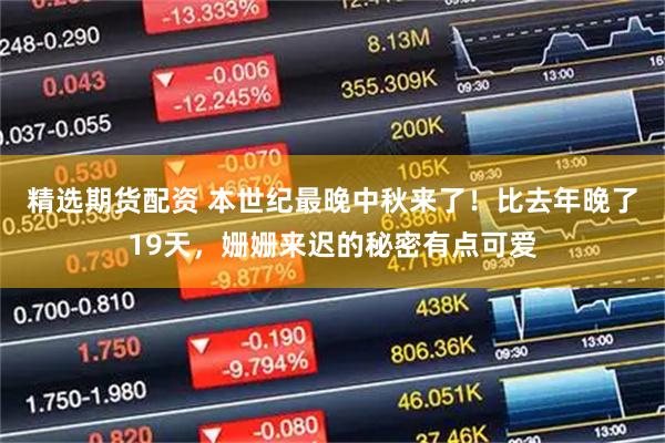 精选期货配资 本世纪最晚中秋来了！比去年晚了19天，姗姗来迟的秘密有点可爱