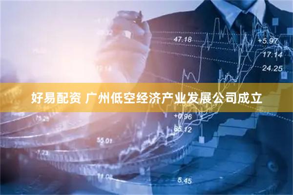 好易配资 广州低空经济产业发展公司成立