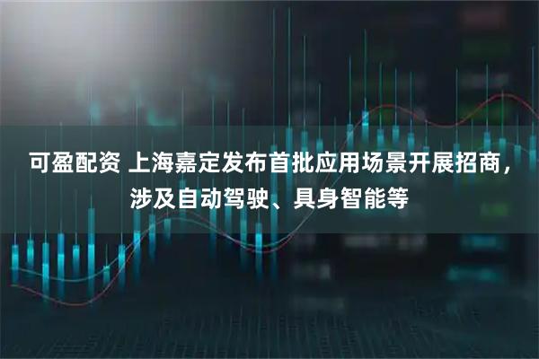 可盈配资 上海嘉定发布首批应用场景开展招商，涉及自动驾驶、具身智能等