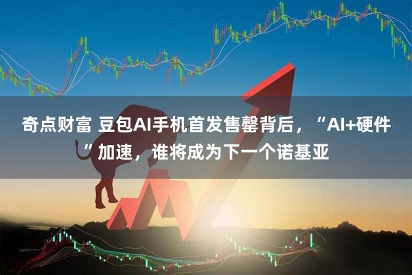 奇点财富 豆包AI手机首发售罄背后,“AI+硬件”加速,谁将成为下一个诺基亚