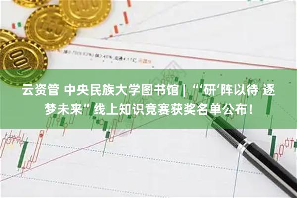 云资管 中央民族大学图书馆 | “‘研’阵以待 逐梦未来”线上知识竞赛获奖名单公布!