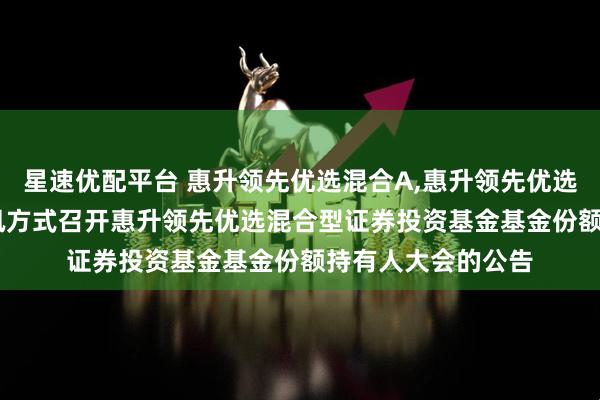 星速优配平台 惠升领先优选混合A,惠升领先优选混合C: 关于以通讯方式召开惠升领先优选混合型证券投资基金基金份额持有人大会的公告