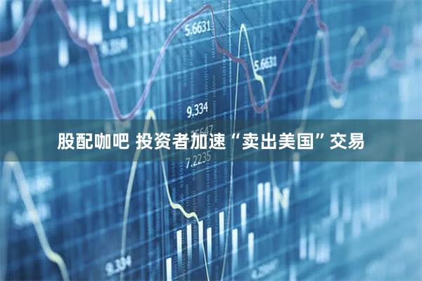 股配咖吧 投资者加速“卖出美国”交易