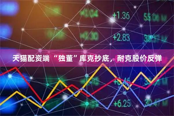 天猫配资端 “独董”库克抄底，耐克股价反弹