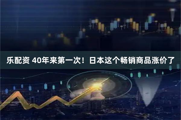 乐配资 40年来第一次！日本这个畅销商品涨价了