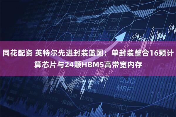同花配资 英特尔先进封装蓝图：单封装整合16颗计算芯片与24颗HBM5高带宽内存