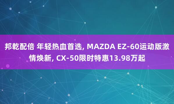 邦乾配倍 年轻热血首选, MAZDA EZ-60运动版激情焕新, CX-50限时特惠13.98万起