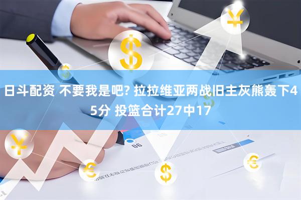 日斗配资 不要我是吧? 拉拉维亚两战旧主灰熊轰下45分 投篮合计27中17