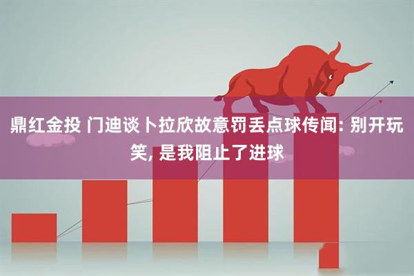 鼎红金投 门迪谈卜拉欣故意罚丢点球传闻: 别开玩笑, 是我阻止了进球