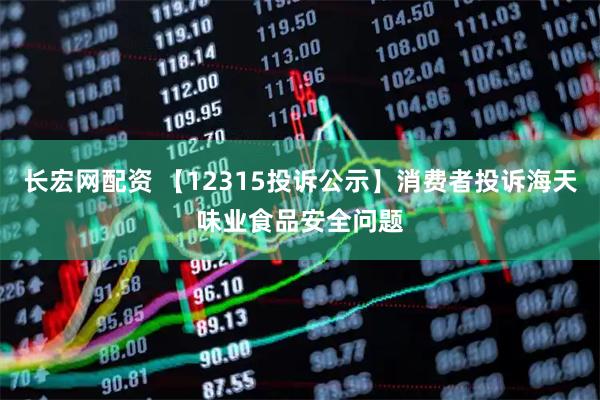 长宏网配资 【12315投诉公示】消费者投诉海天味业食品安全问题