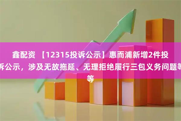 鑫配资 【12315投诉公示】惠而浦新增2件投诉公示，涉及无故拖延、无理拒绝履行三包义务问题等