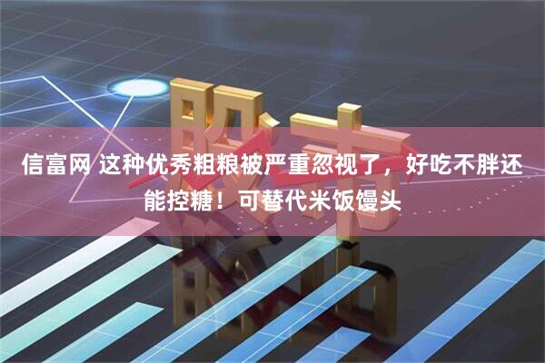 信富网 这种优秀粗粮被严重忽视了，好吃不胖还能控糖！可替代米饭馒头