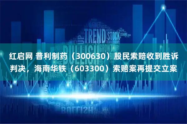 红启网 普利制药（300630）股民索赔收到胜诉判决，海南华铁（603300）索赔案再提交立案