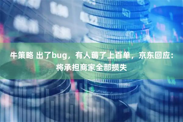 牛策略 出了bug，有人薅了上百单，京东回应：将承担商家全部损失