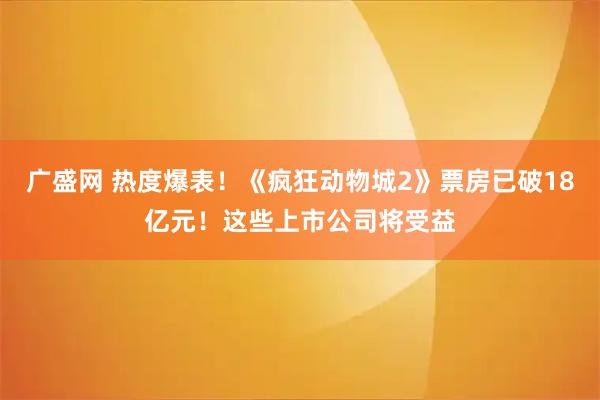 广盛网 热度爆表！《疯狂动物城2》票房已破18亿元！这些上市公司将受益