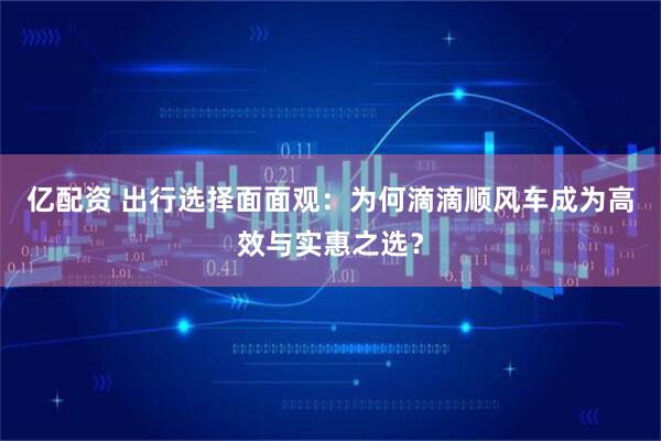 亿配资 出行选择面面观：为何滴滴顺风车成为高效与实惠之选？