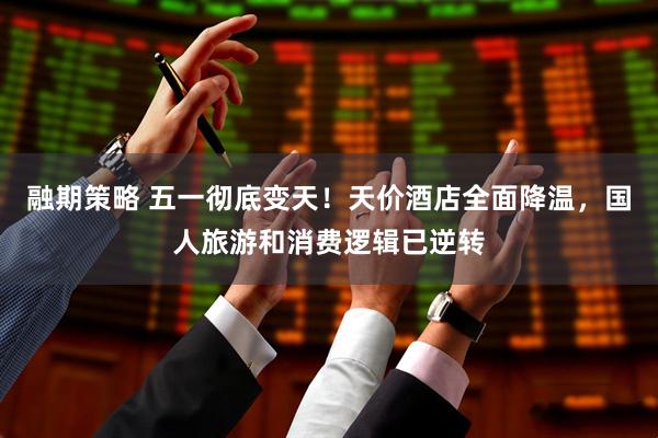融期策略 五一彻底变天！天价酒店全面降温，国人旅游和消费逻辑已逆转