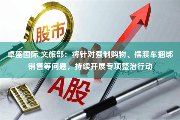 卓盛国际 文旅部：将针对强制购物、摆渡车捆绑销售等问题，持续开展专项整治行动