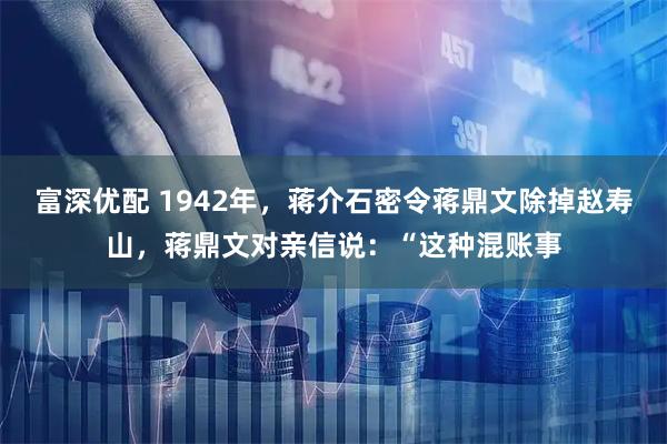 富深优配 1942年，蒋介石密令蒋鼎文除掉赵寿山，蒋鼎文对亲信说：“这种混账事